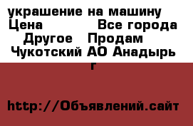 украшение на машину  › Цена ­ 2 000 - Все города Другое » Продам   . Чукотский АО,Анадырь г.
